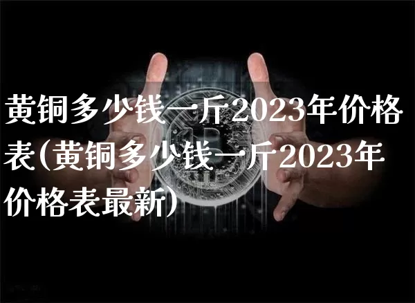 黄铜多少钱一斤2023年价格表(黄铜多少钱一斤2023年价格表最新)_https://www.qgjzrcxxzxpt.com_上期能源_第1张