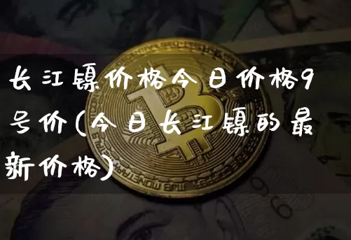长江镍价格今日价格9号价(今日长江镍的最新价格)_https://www.qgjzrcxxzxpt.com_上期所_第1张