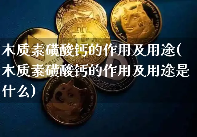 木质素磺酸钙的作用及用途(木质素磺酸钙的作用及用途是什么)_https://www.qgjzrcxxzxpt.com_上期能源_第1张