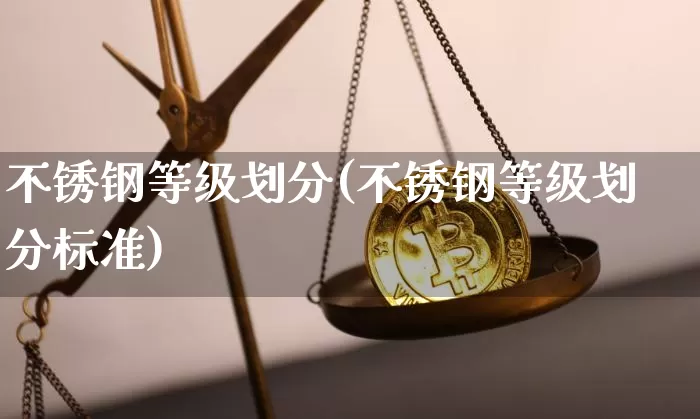 不锈钢等级划分(不锈钢等级划分标准)_https://www.qgjzrcxxzxpt.com_郑商所_第1张