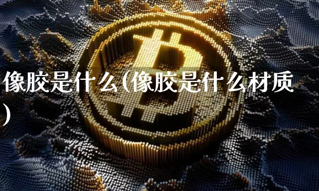 像胶是什么(像胶是什么材质)_https://www.qgjzrcxxzxpt.com_上期能源_第1张
