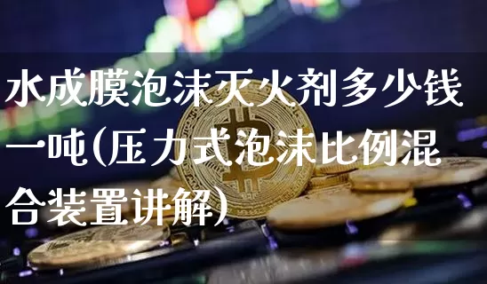 水成膜泡沫灭火剂多少钱一吨(压力式泡沫比例混合装置讲解)_https://www.qgjzrcxxzxpt.com_广期所_第1张