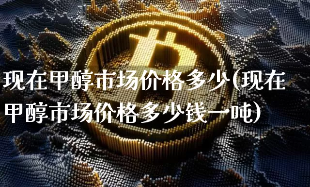 现在甲醇市场价格多少(现在甲醇市场价格多少钱一吨)_https://www.qgjzrcxxzxpt.com_上期所_第1张