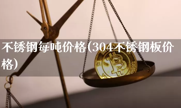 不锈钢每吨价格(304不锈钢板价格)_https://www.qgjzrcxxzxpt.com_广期所_第1张