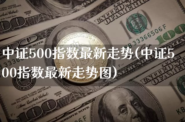 中证500指数最新走势(中证500指数最新走势图)_https://www.qgjzrcxxzxpt.com_上期所_第1张