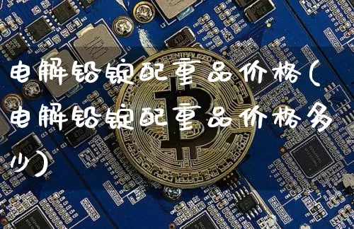 电解铅锭配重品价格(电解铅锭配重品价格多少)_https://www.qgjzrcxxzxpt.com_上期所_第1张