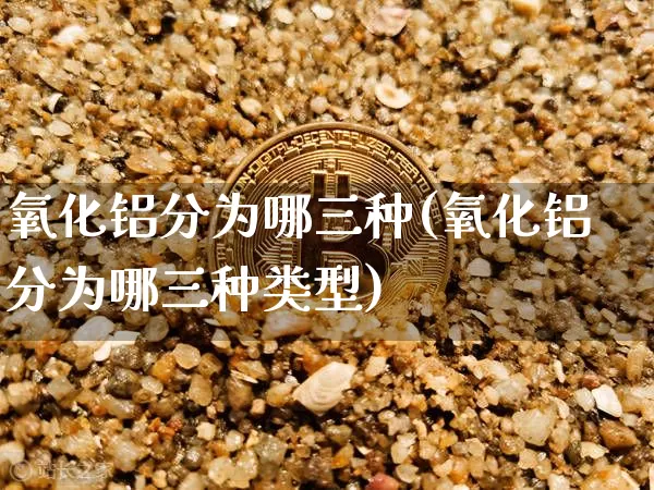 氧化铝分为哪三种(氧化铝分为哪三种类型)_https://www.qgjzrcxxzxpt.com_广期所_第1张