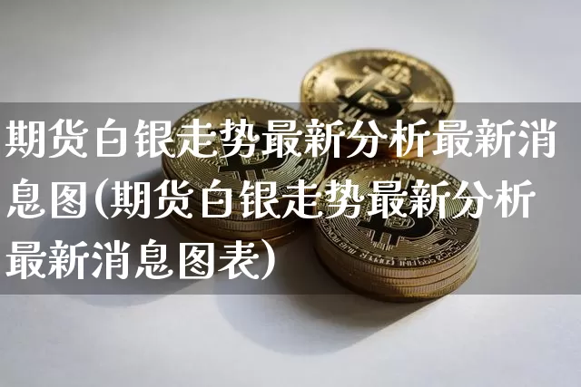 期货白银走势最新分析最新消息图(期货白银走势最新分析最新消息图表)_https://www.qgjzrcxxzxpt.com_大商所_第1张