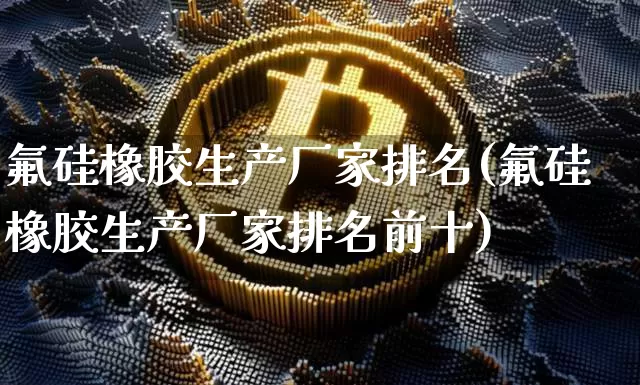 氟硅橡胶生产厂家排名(氟硅橡胶生产厂家排名前十)_https://www.qgjzrcxxzxpt.com_郑商所_第1张