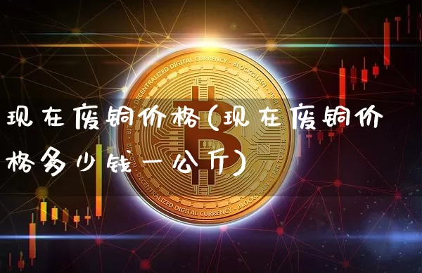 现在废铜价格(现在废铜价格多少钱一公斤)_https://www.qgjzrcxxzxpt.com_中金所_第1张