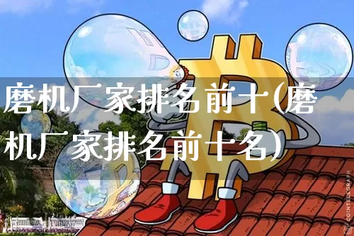 磨机厂家排名前十(磨机厂家排名前十名)_https://www.qgjzrcxxzxpt.com_上期能源_第1张