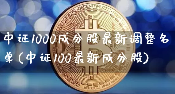 中证1000成分股最新调整名单(中证100最新成分股)_https://www.qgjzrcxxzxpt.com_大商所_第1张