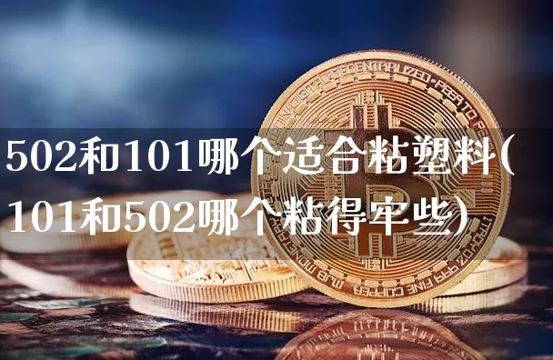 502和101哪个适合粘塑料(101和502哪个粘得牢些)_https://www.qgjzrcxxzxpt.com_上期能源_第1张
