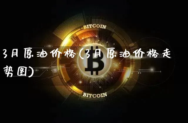 3月原油价格(3月原油价格走势图)_https://www.qgjzrcxxzxpt.com_上期能源_第1张