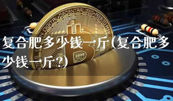 复合肥多少钱一斤(复合肥多少钱一斤?)_https://www.qgjzrcxxzxpt.com_大商所_第1张