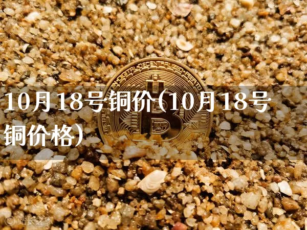 10月18号铜价(10月18号铜价格)_https://www.qgjzrcxxzxpt.com_大商所_第1张