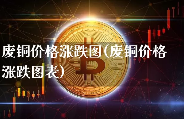 废铜价格涨跌图(废铜价格涨跌图表)_https://www.qgjzrcxxzxpt.com_上期能源_第1张