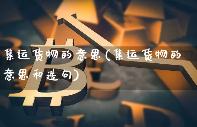 集运货物的意思(集运货物的意思和造句)_https://www.qgjzrcxxzxpt.com_郑商所_第1张