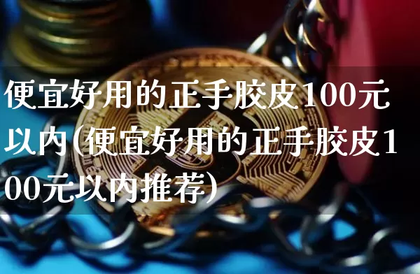 便宜好用的正手胶皮100元以内(便宜好用的正手胶皮100元以内推荐)_https://www.qgjzrcxxzxpt.com_郑商所_第1张