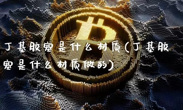 丁基胶塞是什么材质(丁基胶塞是什么材质做的)_https://www.qgjzrcxxzxpt.com_上期能源_第1张