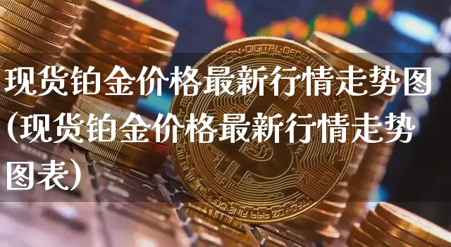 现货铂金价格最新行情走势图(现货铂金价格最新行情走势图表)_https://www.qgjzrcxxzxpt.com_上期能源_第1张