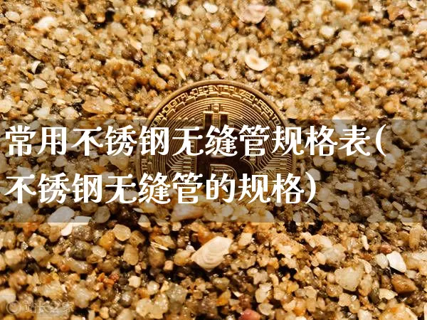 常用不锈钢无缝管规格表(不锈钢无缝管的规格)_https://www.qgjzrcxxzxpt.com_郑商所_第1张