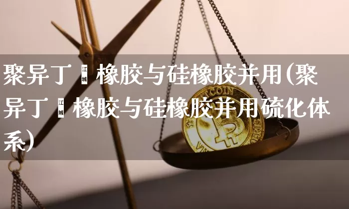 聚异丁烯橡胶与硅橡胶并用(聚异丁烯橡胶与硅橡胶并用硫化体系)_https://www.qgjzrcxxzxpt.com_郑商所_第1张