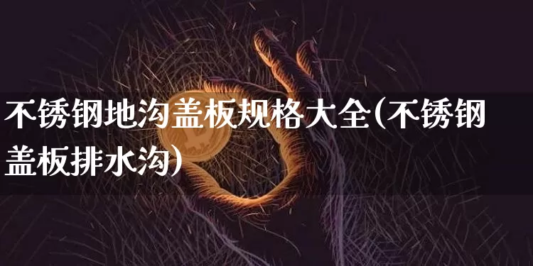不锈钢地沟盖板规格大全(不锈钢盖板排水沟)_https://www.qgjzrcxxzxpt.com_广期所_第1张
