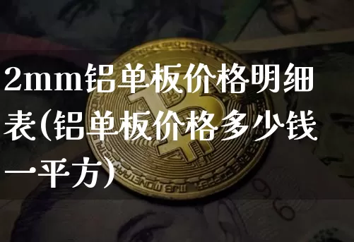 2mm铝单板价格明细表(铝单板价格多少钱一平方)_https://www.qgjzrcxxzxpt.com_上期能源_第1张