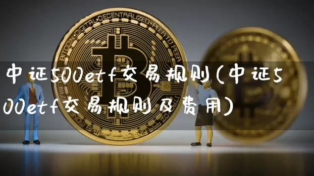 中证500etf交易规则(中证500etf交易规则及费用)_https://www.qgjzrcxxzxpt.com_上期所_第1张