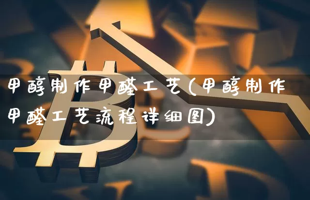 甲醇制作甲醛工艺(甲醇制作甲醛工艺流程详细图)_https://www.qgjzrcxxzxpt.com_广期所_第1张