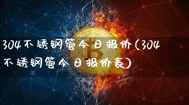 304不锈钢管今日报价(304不锈钢管今日报价表)_https://www.qgjzrcxxzxpt.com_上期能源_第1张