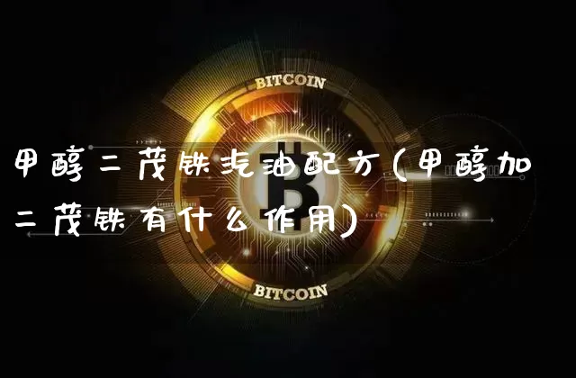 甲醇二茂铁汽油配方(甲醇加二茂铁有什么作用)_https://www.qgjzrcxxzxpt.com_大商所_第1张