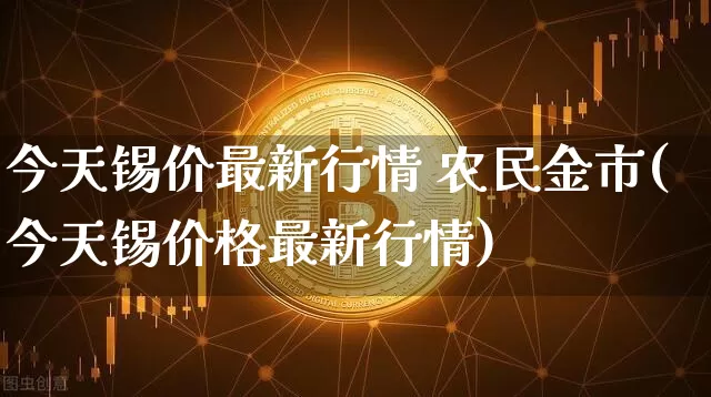 今天锡价最新行情 农民金市(今天锡价格最新行情)_https://www.qgjzrcxxzxpt.com_中金所_第1张