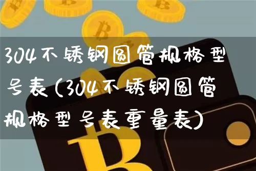 304不锈钢圆管规格型号表(304不锈钢圆管规格型号表重量表)_https://www.qgjzrcxxzxpt.com_上期能源_第1张