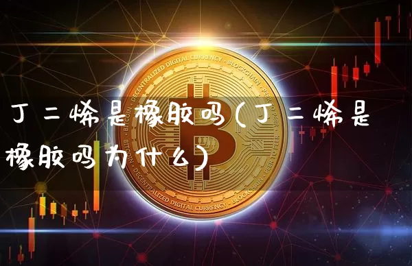 丁二烯是橡胶吗(丁二烯是橡胶吗为什么)_https://www.qgjzrcxxzxpt.com_大商所_第1张