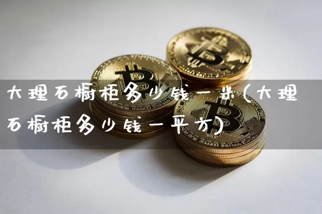 大理石橱柜多少钱一米(大理石橱柜多少钱一平方)_https://www.qgjzrcxxzxpt.com_大商所_第1张