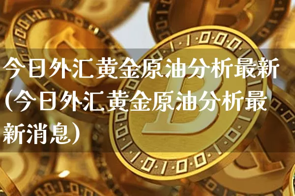今日外汇黄金原油分析最新(今日外汇黄金原油分析最新消息)_https://www.qgjzrcxxzxpt.com_广期所_第1张