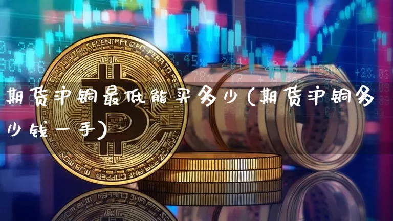 期货沪铜最低能买多少(期货沪铜多少钱一手)_https://www.qgjzrcxxzxpt.com_大商所_第1张