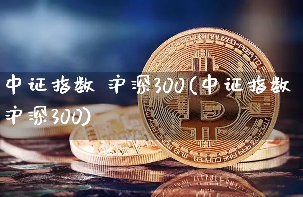 中证指数 沪深300(中证指数沪深300)_https://www.qgjzrcxxzxpt.com_大商所_第1张