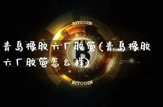 青岛橡胶六厂胶管(青岛橡胶六厂胶管怎么样)_https://www.qgjzrcxxzxpt.com_广期所_第1张