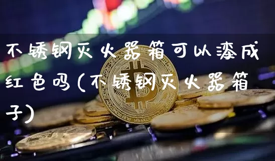 不锈钢灭火器箱可以漆成红色吗(不锈钢灭火器箱子)_https://www.qgjzrcxxzxpt.com_上期所_第1张