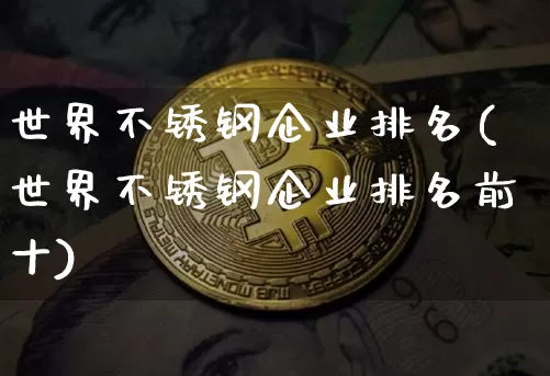 世界不锈钢企业排名(世界不锈钢企业排名前十)_https://www.qgjzrcxxzxpt.com_上期所_第1张