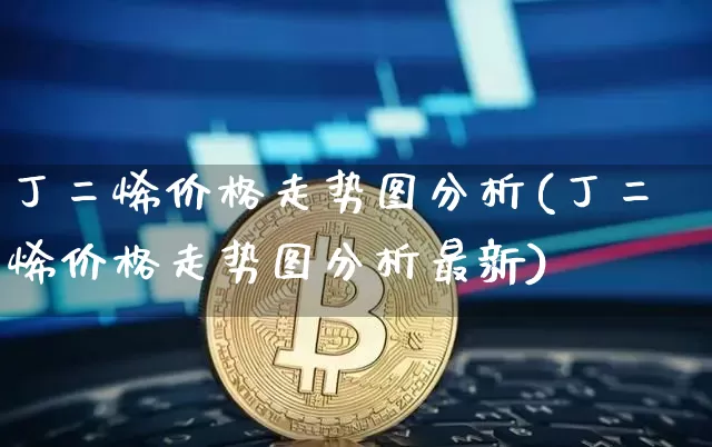 丁二烯价格走势图分析(丁二烯价格走势图分析最新)_https://www.qgjzrcxxzxpt.com_郑商所_第1张