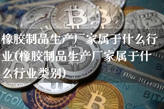 橡胶制品生产厂家属于什么行业(橡胶制品生产厂家属于什么行业类别)_https://www.qgjzrcxxzxpt.com_广期所_第1张