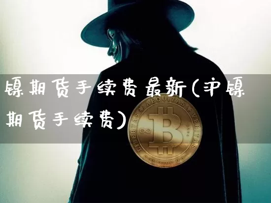镍期货手续费最新(沪镍期货手续费)_https://www.qgjzrcxxzxpt.com_广期所_第1张