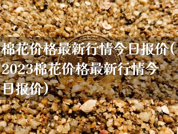 棉花价格最新行情今日报价(2023棉花价格最新行情今日报价)_https://www.qgjzrcxxzxpt.com_广期所_第1张