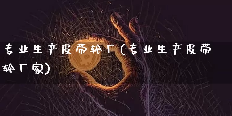 专业生产皮带轮厂(专业生产皮带轮厂家)_https://www.qgjzrcxxzxpt.com_上期能源_第1张