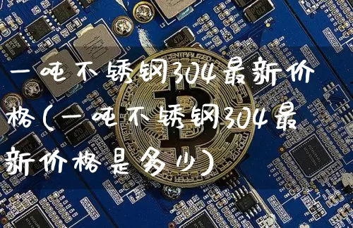 一吨不锈钢304最新价格(一吨不锈钢304最新价格是多少)_https://www.qgjzrcxxzxpt.com_中金所_第1张
