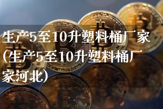 生产5至10升塑料桶厂家(生产5至10升塑料桶厂家河北)_https://www.qgjzrcxxzxpt.com_上期能源_第1张